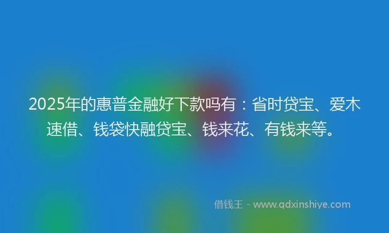 2025年的惠普金融好下款吗有：省时贷宝、爱木速借、钱袋快融贷宝、钱来花、有钱来等。