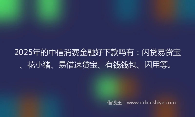 2025年的中信消费金融好下款吗有：闪贷易贷宝、花小猪、易借速贷宝、有钱钱包、闪用等。