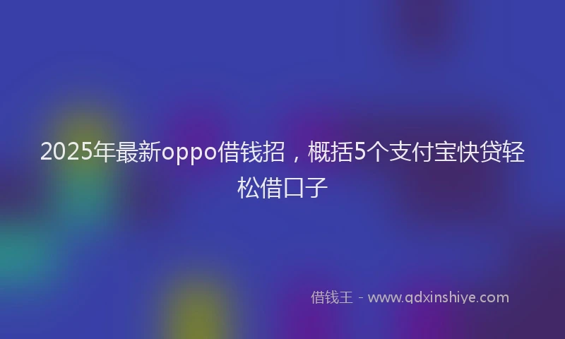 2025年最新oppo借钱招，概括5个支付宝快贷轻松借口子
