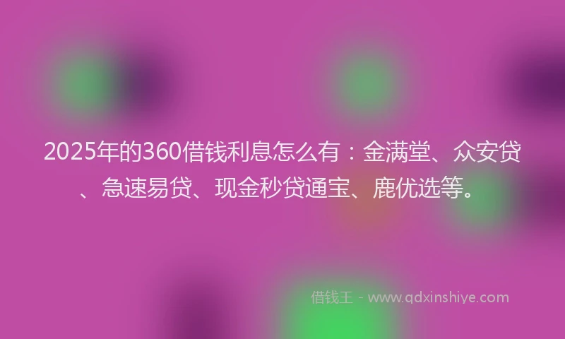 2025年的360借钱利息怎么有：金满堂、众安贷、急速易贷、现金秒贷通宝、鹿优选等。