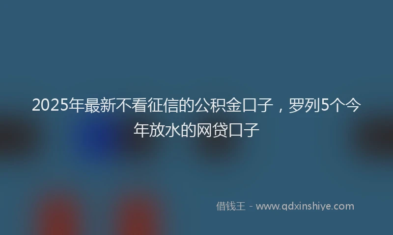 2025年最新不看征信的公积金口子，罗列5个今年放水的网贷口子