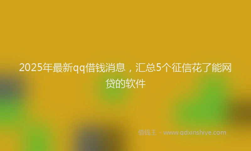 2025年最新qq借钱消息，汇总5个征信花了能网贷的软件