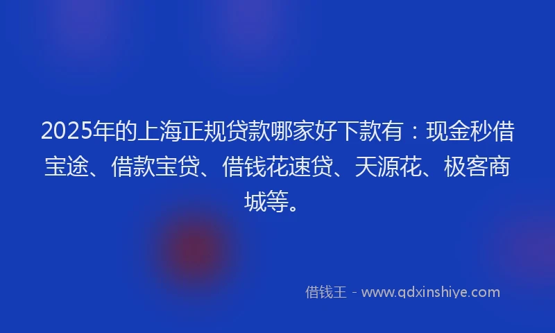 2025年的上海正规贷款哪家好下款有：现金秒借宝途、借款宝贷、借钱花速贷、天源花、极客商城等。