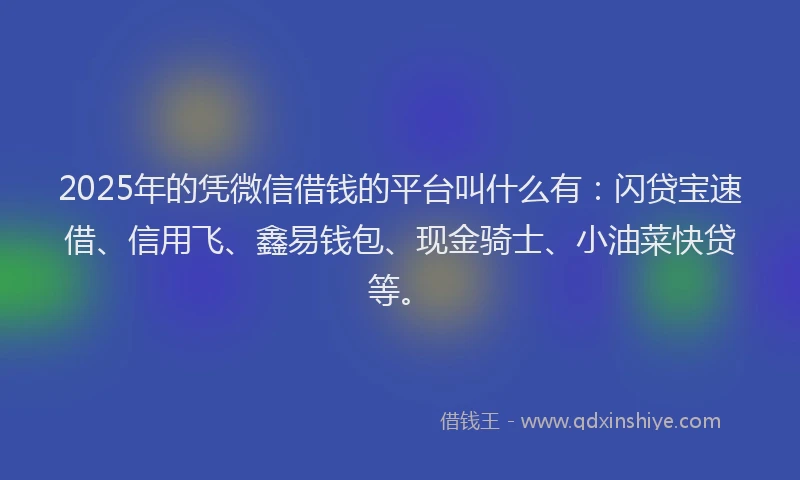 2025年的凭微信借钱的平台叫什么有：闪贷宝速借、信用飞、鑫易钱包、现金骑士、小油菜快贷等。
