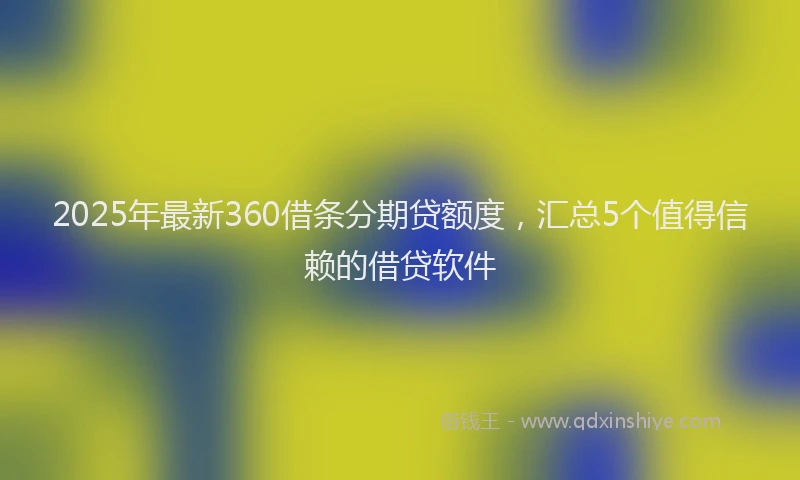 2025年最新360借条分期贷额度，汇总5个值得信赖的借贷软件