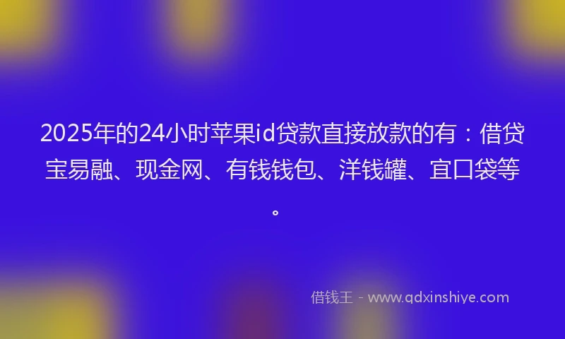 2025年的24小时苹果id贷款直接放款的有：借贷宝易融、现金网、有钱钱包、洋钱罐、宜口袋等。