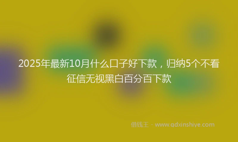2025年最新10月什么口子好下款，归纳5个不看征信无视黑白百分百下款