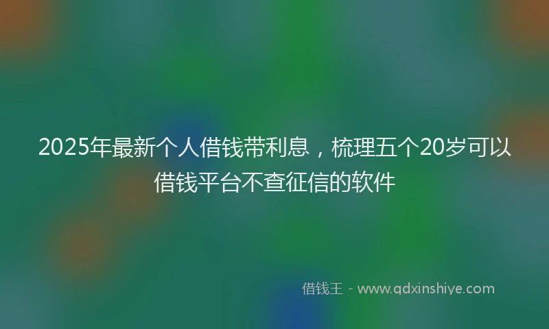 2025年最新个人借钱带利息，梳理五个20岁可以借钱平台不查征信的软件