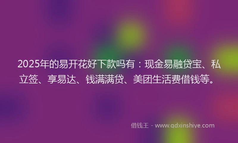 2025年的易开花好下款吗有：现金易融贷宝、私立签、享易达、钱满满贷、美团生活费借钱等。