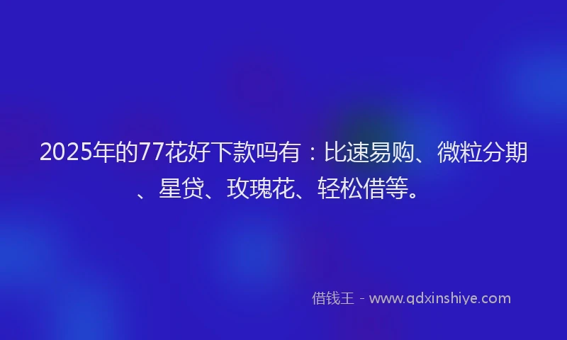 2025年的77花好下款吗有：比速易购、微粒分期、星贷、玫瑰花、轻松借等。