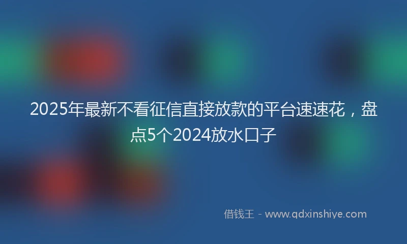 2025年最新不看征信直接放款的平台速速花，盘点5个2024放水口子