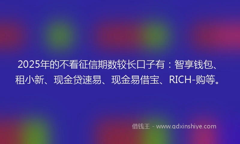 2025年的不看征信期数较长口子有：智享钱包、租小新、现金贷速易、现金易借宝、RICH-购等。