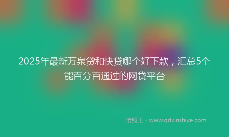 2025年最新万泉贷和快贷哪个好下款，汇总5个能百分百通过的网贷平台
