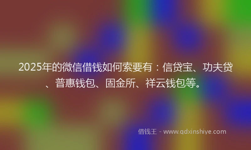 2025年的微信借钱如何索要有：信贷宝、功夫贷、普惠钱包、固金所、祥云钱包等。