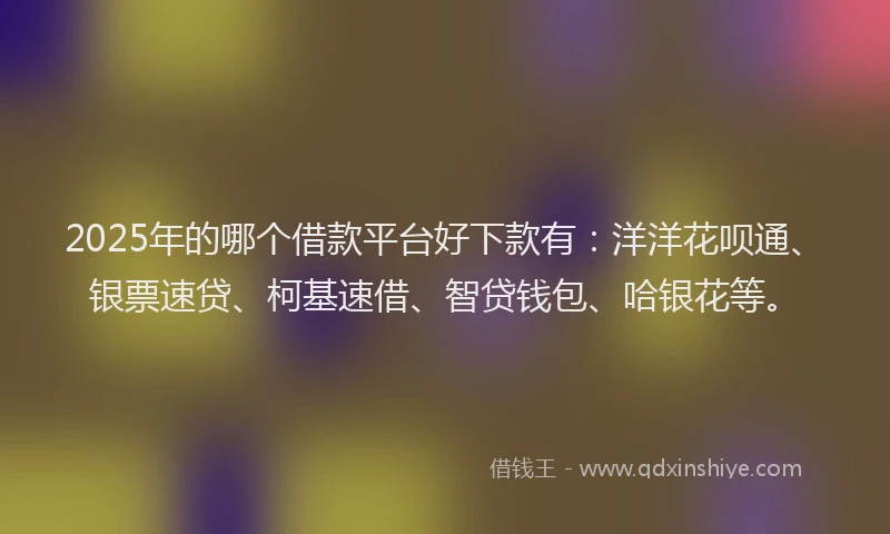 2025年的哪个借款平台好下款有：洋洋花呗通、银票速贷、柯基速借、智贷钱包、哈银花等。