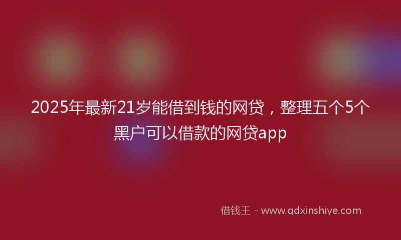 2025年最新21岁能借到钱的网贷，整理五个5个黑户可以借款的网贷app