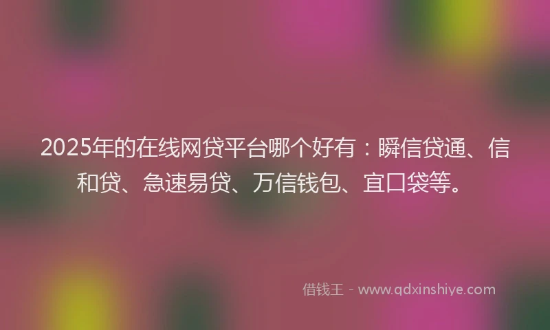 2025年的在线网贷平台哪个好有：瞬信贷通、信和贷、急速易贷、万信钱包、宜口袋等。