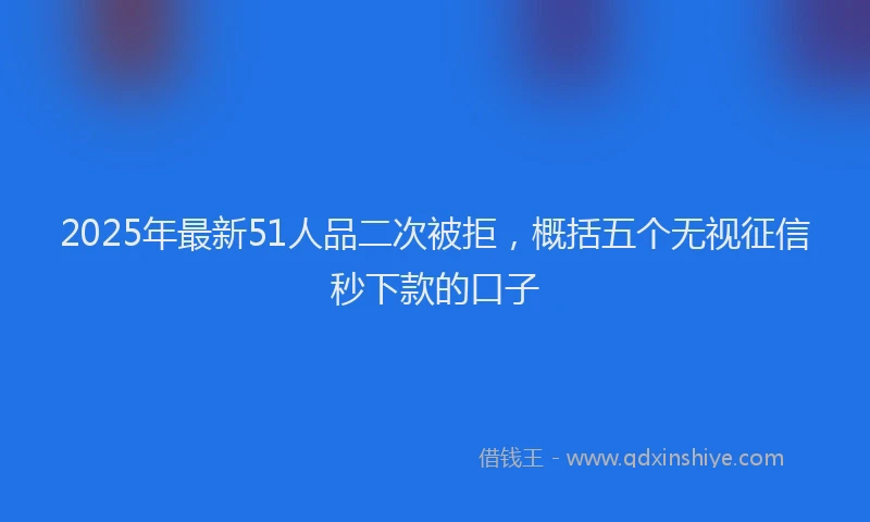 2025年最新51人品二次被拒，概括五个无视征信秒下款的口子