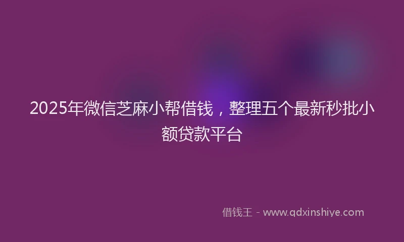 2025年微信芝麻小帮借钱，整理五个最新秒批小额贷款平台