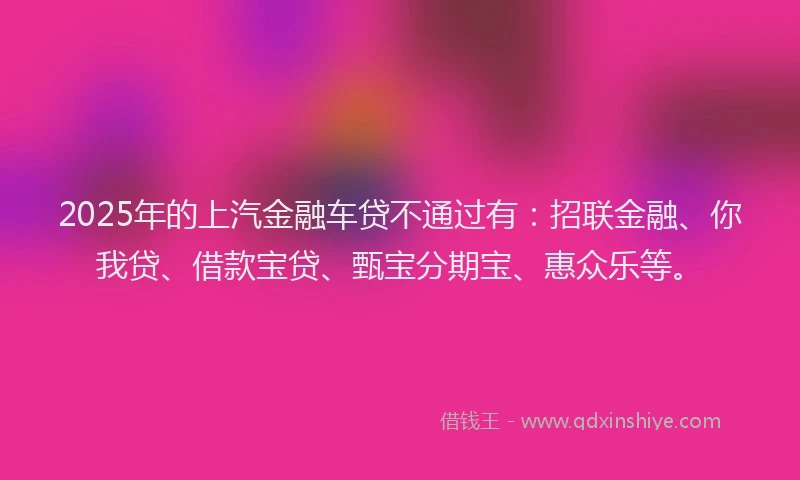 2025年的上汽金融车贷不通过有：招联金融、你我贷、借款宝贷、甄宝分期宝、惠众乐等。
