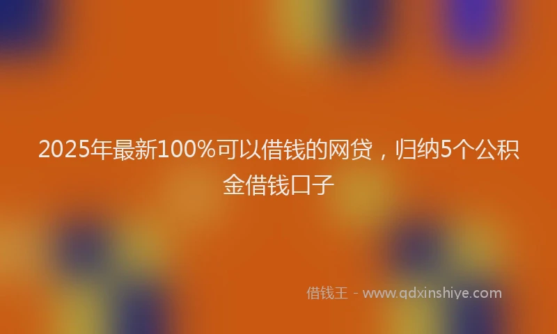 2025年最新100%可以借钱的网贷，归纳5个公积金借钱口子