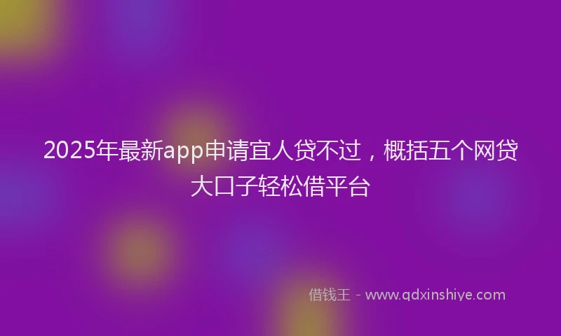 2025年最新app申请宜人贷不过，概括五个网贷大口子轻松借平台