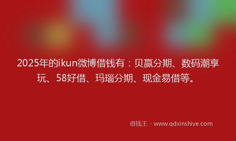 2025年的ikun微博借钱有：贝赢分期、数码潮享玩、58好借、玛瑙分期、现金易借等。
