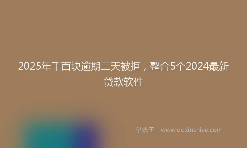 2025年千百块逾期三天被拒，整合5个2024最新贷款软件