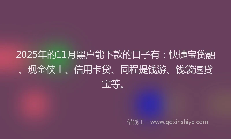 2025年的11月黑户能下款的口子有：快捷宝贷融、现金侠士、信用卡贷、同程提钱游、钱袋速贷宝等。
