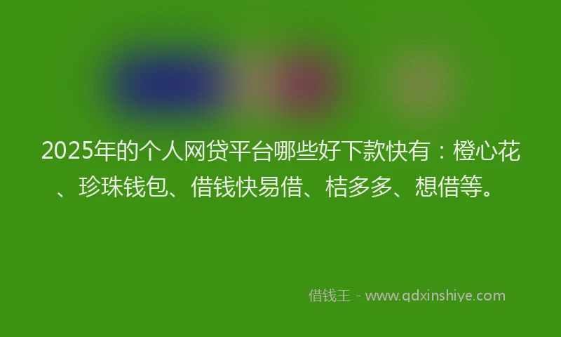 2025年的个人网贷平台哪些好下款快有：橙心花、珍珠钱包、借钱快易借、桔多多、想借等。