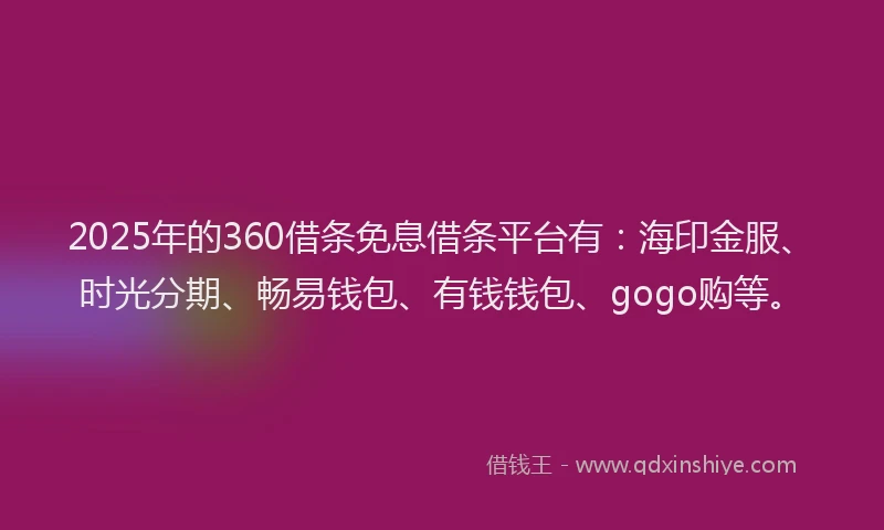2025年的360借条免息借条平台有：海印金服、时光分期、畅易钱包、有钱钱包、gogo购等。