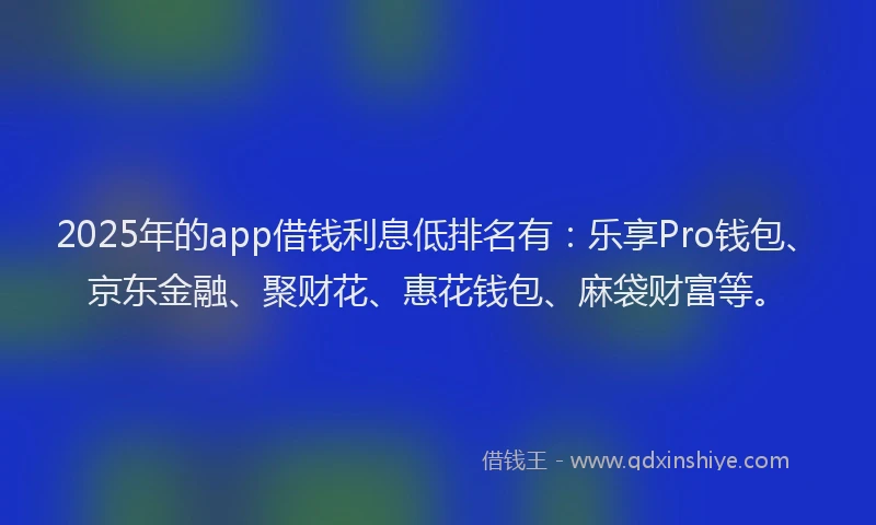 2025年的app借钱利息低排名有：乐享Pro钱包、京东金融、聚财花、惠花钱包、麻袋财富等。