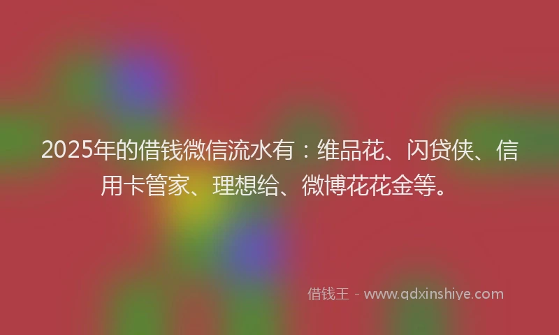 2025年的借钱微信流水有：维品花、闪贷侠、信用卡管家、理想给、微博花花金等。