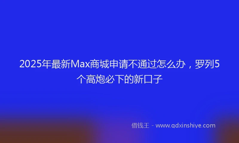 2025年最新Max商城申请不通过怎么办，罗列5个高炮必下的新口子
