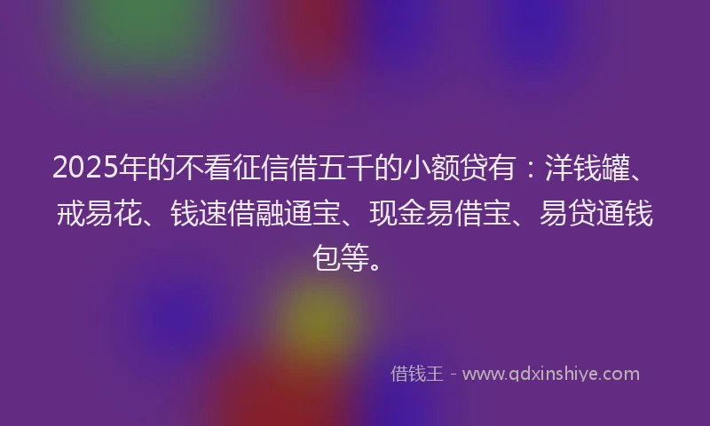 2025年的不看征信借五千的小额贷有：洋钱罐、戒易花、钱速借融通宝、现金易借宝、易贷通钱包等。