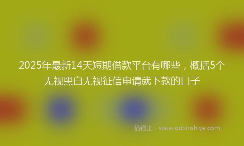 2025年最新14天短期借款平台有哪些，概括5个无视黑白无视征信申请就下款的口子