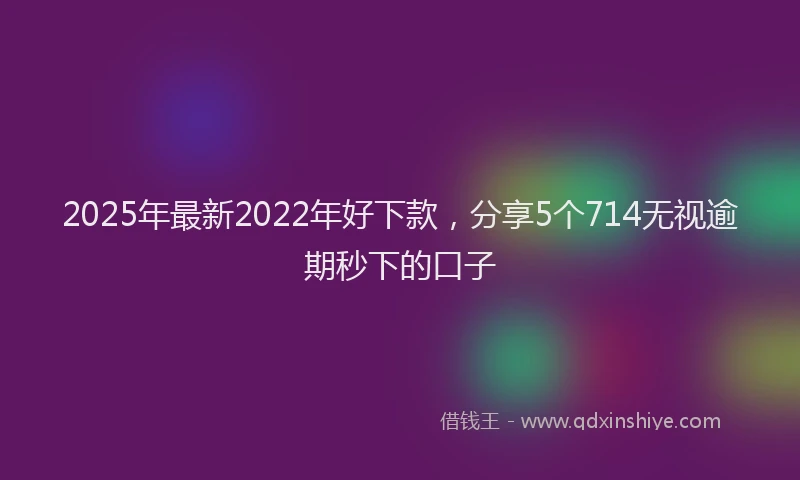 2025年最新2022年好下款，分享5个714无视逾期秒下的口子