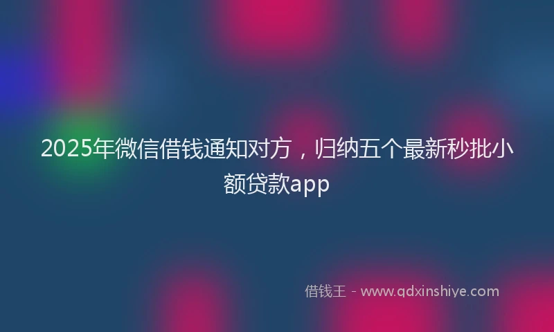 2025年微信借钱通知对方，归纳五个最新秒批小额贷款app
