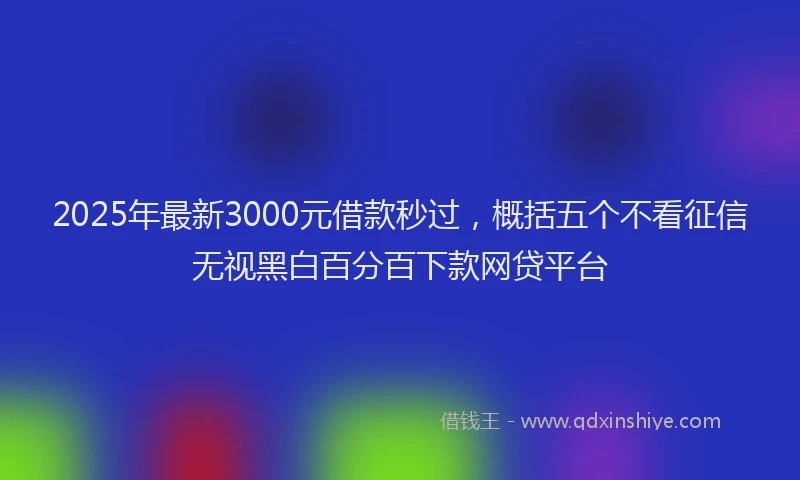 2025年最新3000元借款秒过，概括五个不看征信无视黑白百分百下款网贷平台
