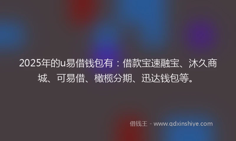 2025年的u易借钱包有：借款宝速融宝、沐久商城、可易借、橄榄分期、迅达钱包等。