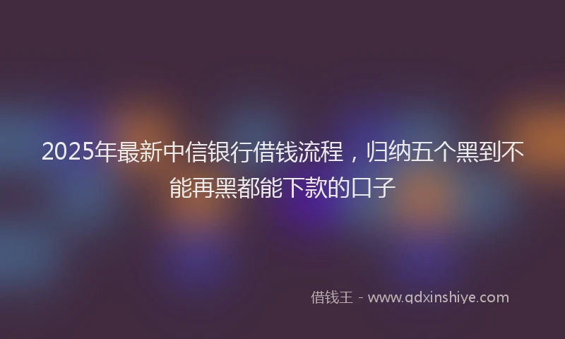 2025年最新中信银行借钱流程，归纳五个黑到不能再黑都能下款的口子
