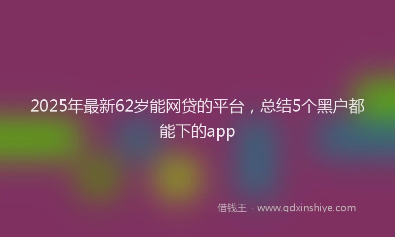 2025年最新62岁能网贷的平台，总结5个黑户都能下的app