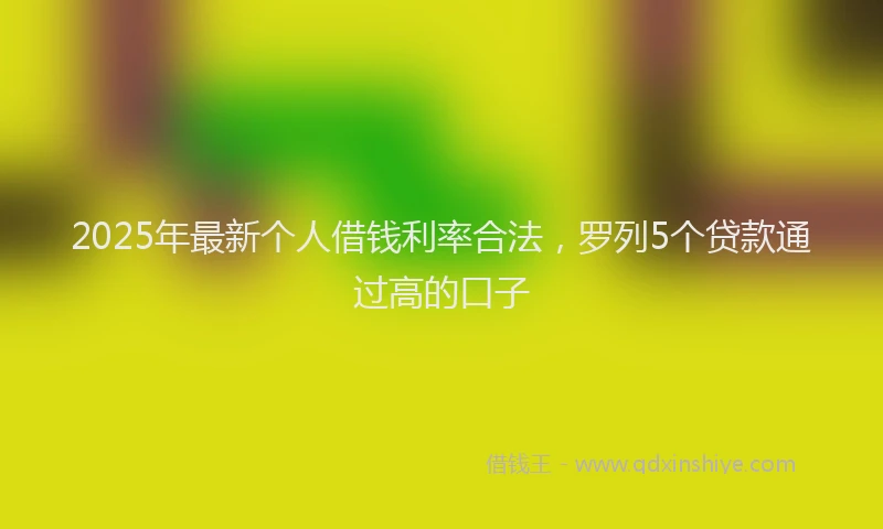 2025年最新个人借钱利率合法，罗列5个贷款通过高的口子