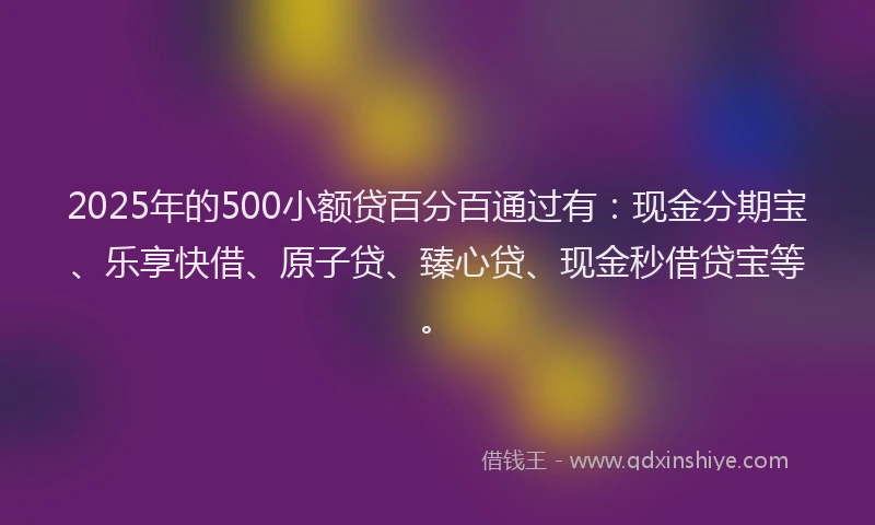 2025年的500小额贷百分百通过有：现金分期宝、乐享快借、原子贷、臻心贷、现金秒借贷宝等。