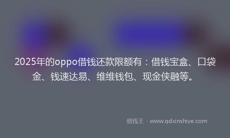 2025年的oppo借钱还款限额有：借钱宝盒、口袋金、钱速达易、维维钱包、现金侠融等。