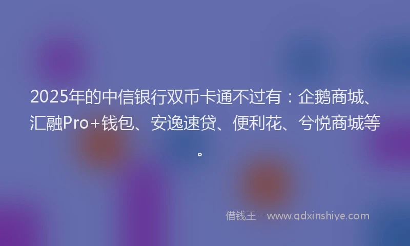 2025年的中信银行双币卡通不过有：企鹅商城、汇融Pro+钱包、安逸速贷、便利花、兮悦商城等。