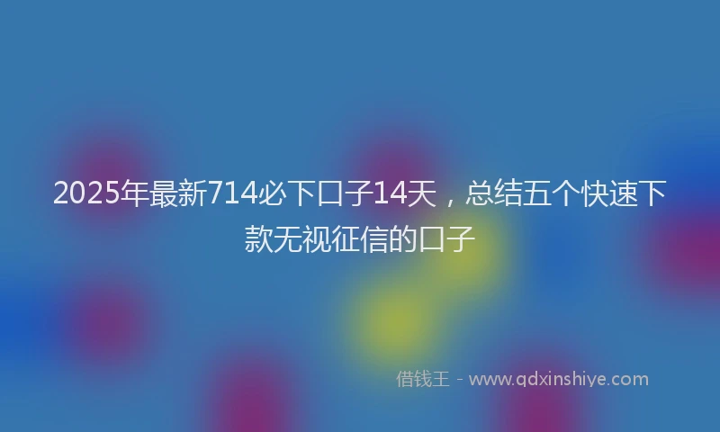 2025年最新714必下口子14天，总结五个快速下款无视征信的口子