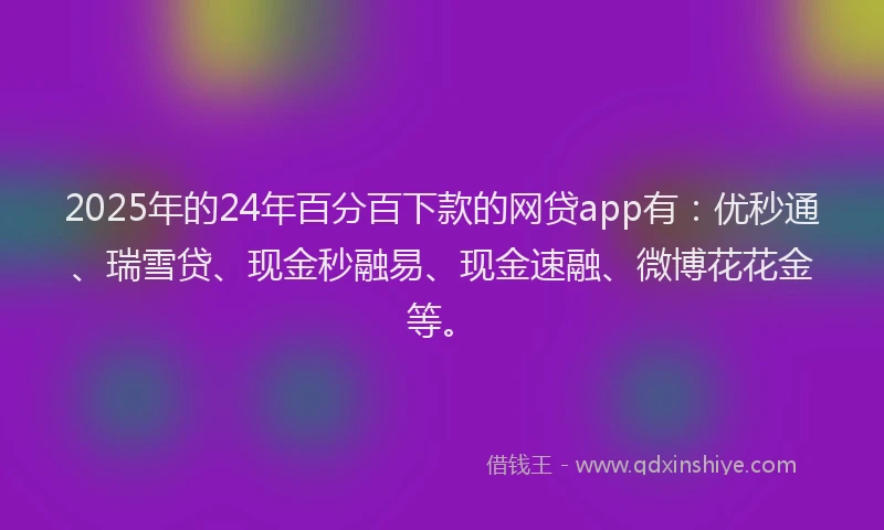 2025年的24年百分百下款的网贷app有：优秒通、瑞雪贷、现金秒融易、现金速融、微博花花金等。