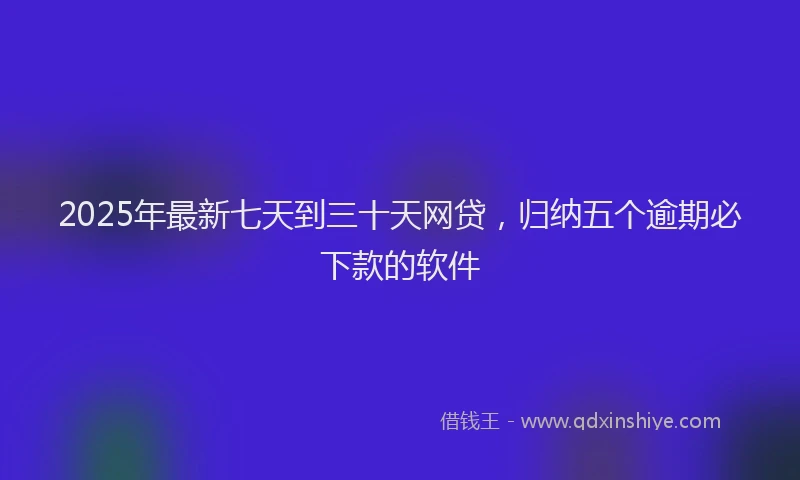 2025年最新七天到三十天网贷，归纳五个逾期必下款的软件