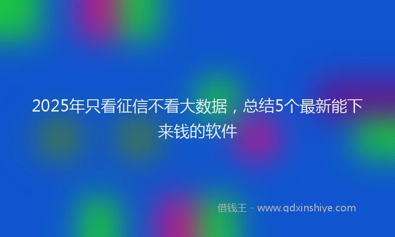 2025年只看征信不看大数据，总结5个最新能下来钱的软件